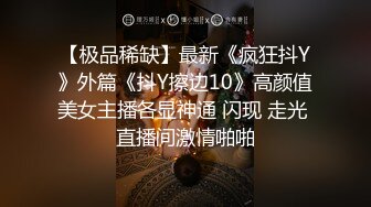 【极品稀缺】最新《疯狂抖Y》外篇《抖Y擦边10》高颜值美女主播各显神通 闪现 走光 直播间激情啪啪