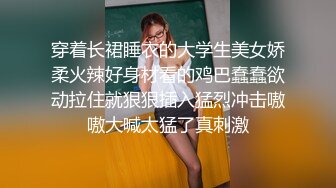 穿着长裙睡衣的大学生美女娇柔火辣好身材看的鸡巴蠢蠢欲动拉住就狠狠插入猛烈冲击嗷嗷大喊太猛了真刺激