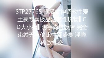 STP27765 顶级女神调教性爱土豪专属极品淫荡性玩物▌CD大小姐▌明宇尚雅饭店 完全束缚无与伦比性爱盛宴 淫靡肉欲性交