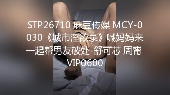 STP26710 麻豆传媒 MCY-0030《城市淫欲录》喊妈妈来一起帮男友破处-舒可芯 周甯 VIP0600