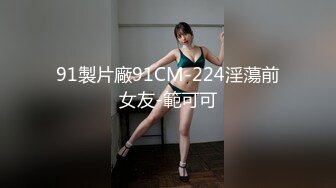 91製片廠91CM-224淫蕩前女友-範可可