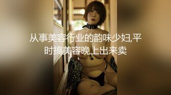 从事美容行业的韵味少妇,平时搞美容晚上出来卖