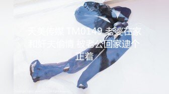 天美传媒 TM0149 老婆在家和奸夫偷情 被老公回家逮个正着