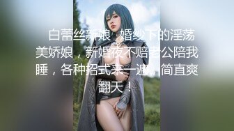 ✨白蕾丝新娘✨婚纱下的淫荡美娇娘，新婚夜不赔老公陪我睡，各种招式来一遍，简直爽翻天！