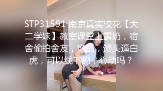 STP31591 南京真实校花【大二学妹】教室课堂上露奶，宿舍偷拍舍友，绝品，馒头逼白虎，可以线下约，心动吗？