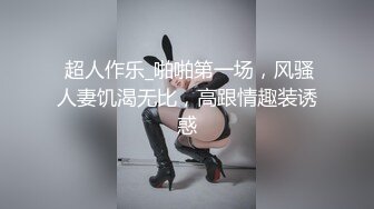  超人作乐_啪啪第一场，风骚人妻饥渴无比，高跟情趣装诱惑