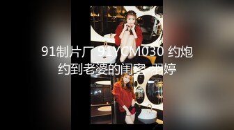 91制片厂 91YCM030 约炮约到老婆的闺蜜-羽婷