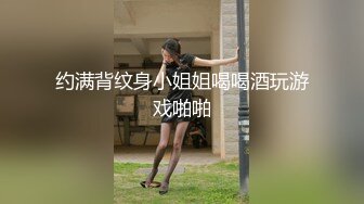 约满背纹身小姐姐喝喝酒玩游戏啪啪