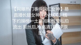 【网曝热门事件网红女神】易直播长腿女神『小丝CC』线下约操榜一土豪啪啪性爱私拍流出 黑丝后入 高清1080P原版