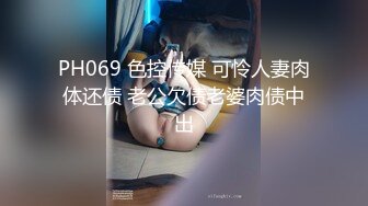 PH069 色控传媒 可怜人妻肉体还债 老公欠债老婆肉债中出