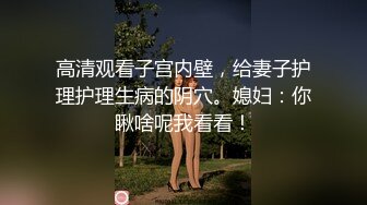 高清观看子宫内壁，给妻子护理护理生病的阴穴。媳妇：你瞅啥呢我看看！