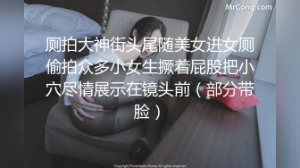 厕拍大神街头尾随美女进女厕偷拍众多小女生撅着屁股把小穴尽情展示在镜头前（部分带脸）