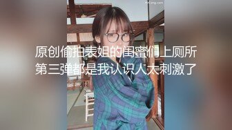 原创偷拍表姐的闺蜜们上厕所第三弹都是我认识人太刺激了