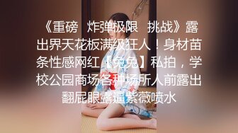 《重磅✿炸弹极限✿挑战》露出界天花板满级狂人！身材苗条性感网红【兔兔】私拍，学校公园商场各种场所人前露出翻屁眼露逼紫薇喷水