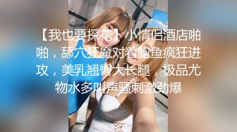 【我也要探花】小情侣酒店啪啪，舔穴狂魔对着鲍鱼疯狂进攻，美乳翘臀大长腿，极品尤物水多叫声骚刺激劲爆