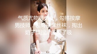  气质尤物骚美女，勾搭按摩男技师，包臀裙黑丝袜，掏出奶子揉捏，还吸了吸