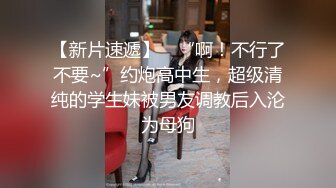 【新片速遞】 清纯反差小淫娃✅约炮微胖肥臀女高学妹，青春少女的胴体让人流口水 紧致粉嫩小穴无法抵挡的诱惑 被干的娇喘不断