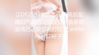 [2DF2] 91名人大庆哥搞朋友媳妇气质颜值短发身材苗条骑坐鸡巴屁股都被打红了_evMerge[BT种子]