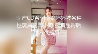 国产CD系列伪娘婷婷被各种性玩具玩弄小菊 挺着翘臀后入很是爽