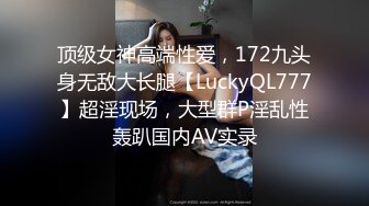 顶级女神高端性爱，172九头身无敌大长腿【LuckyQL777】超淫现场，大型群P淫乱性轰趴国内AV实录