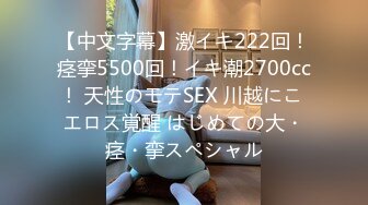 【中文字幕】激イキ222回！痉挛5500回！イキ潮2700cc！ 天性のモテSEX 川越にこ エロス覚醒 はじめての大・痉・挛スペシャル