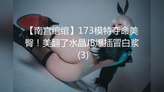 【南宫绾绾】173模特夺命美臀！美翻了水晶JB爆插冒白浆 (3)