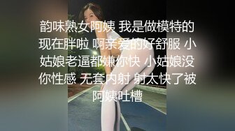 韵味熟女阿姨 我是做模特的现在胖啦 啊亲爱的好舒服 小姑娘老逼都嫌你快 小姑娘没你性感 无套内射 射太快了被阿姨吐槽