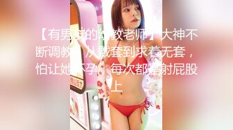 【有男友的幼教老师】大神不断调教，从戴套到求着无套，怕让她怀孕，每次都是射屁股上