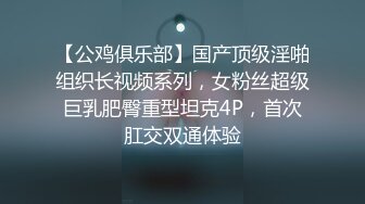 【公鸡俱乐部】国产顶级淫啪组织长视频系列，女粉丝超级巨乳肥臀重型坦克4P，首次肛交双通体验