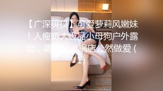 【广深贝贝】可爱萝莉风嫩妹！人瘦奶大极品小母狗户外露出，调教，火锅店公然做爱 (1)