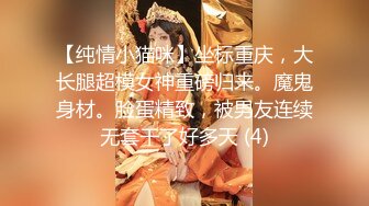 【纯情小猫咪】坐标重庆，大长腿超模女神重磅归来。魔鬼身材。脸蛋精致，被男友连续无套干了好多天 (4)