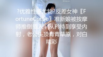 ?优雅性感尤物?反差女神〖FortuneCuttie〗准新娘被按摩师推倒插入，从矜持到享受内射，老公头顶青青草原，对白精彩