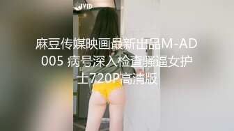 麻豆传媒映画最新出品M-AD005 病号深入检查骚逼女护士720P高清版