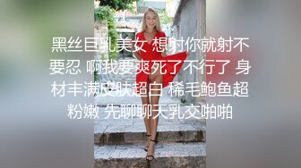 黑丝巨乳美女 想射你就射不要忍 啊我要爽死了不行了 身材丰满皮肤超白 稀毛鲍鱼超粉嫩 先聊聊天乳交啪啪