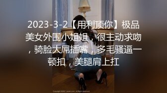 2023-3-2【用利顶你】极品美女外围小姐姐，很主动求吻，骑脸大屌插嘴，多毛骚逼一顿扣，美腿肩上扛