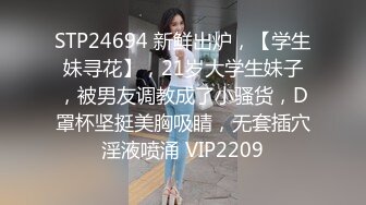 STP24694 新鲜出炉，【学生妹寻花】，21岁大学生妹子，被男友调教成了小骚货，D罩杯坚挺美胸吸睛，无套插穴淫液喷涌 VIP2209