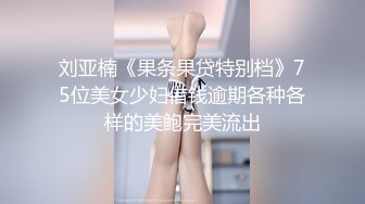 刘亚楠《果条果贷特别档》75位美女少妇借钱逾期各种各样的美鲍完美流出