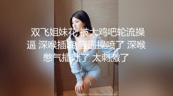  双飞姐妹花 被大鸡吧轮流操逼 深喉插嘴 骚逼操喷了 深喉憋气插吐了 太刺激了