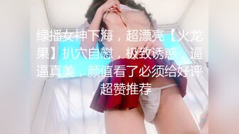 绿播女神下海，超漂亮【火龙果】扒穴自慰，极致诱惑，逼逼真美，颜值看了必须给好评，超赞推荐