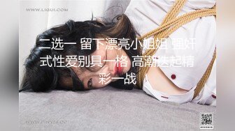 二选一 留下漂亮小姐姐 强奸式性爱别具一格 高潮迭起精彩一战