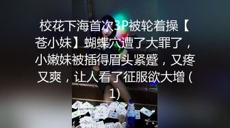 校花下海首次3P被轮着操【苍小妹】蝴蝶穴遭了大罪了，小嫩妹被插得眉头紧蹙，又疼又爽，让人看了征服欲大增 (1)