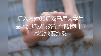 后入内射00后双马尾大学生塞入肛珠双洞齐插伴随惨叫声感觉快要炸裂