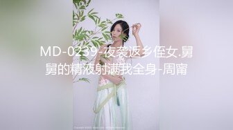 MD-0239-夜袭返乡侄女.舅舅的精液射满我全身-周甯