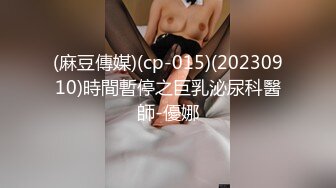 (麻豆傳媒)(cp-015)(20230910)時間暫停之巨乳泌尿科醫師-優娜