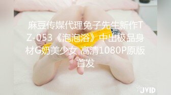 麻豆传媒代理兔子先生新作TZ-053《泡泡浴》中出极品身材G奶美少女 高清1080P原版首发