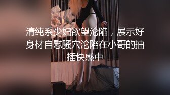 清纯系少妇欲望沦陷，展示好身材自慰骚穴沦陷在小哥的抽插快感中