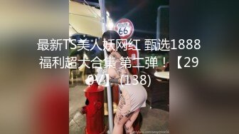 最新TS美人妖网红 甄选1888福利超大合集 第二弹！【290V】 (138)