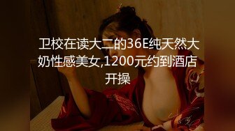  卫校在读大二的36E纯天然大奶性感美女,1200元约到酒店开操