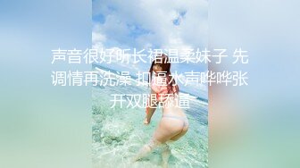 声音很好听长裙温柔妹子 先调情再洗澡 扣逼水声哗哗张开双腿舔逼