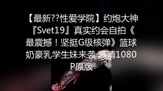 【最新??性爱学院】约炮大神『Svet19』真实约会自拍《最震撼！坚挺G级核弹》篮球奶豪乳学生妹来袭 高清1080P原版